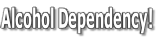 Alcohol Dependency!