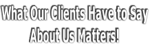 What Our Clients Have to Say About Us Matters!